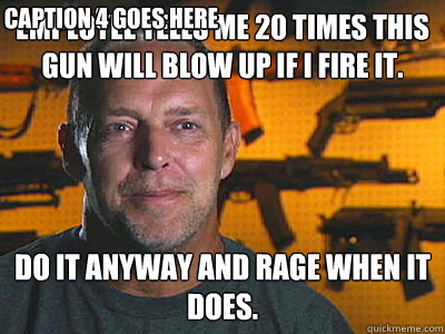Employee tells me 20 times this gun will blow up if I fire it. Do it anyway and rage when it does. Caption 3 goes here Caption 4 goes here - Employee tells me 20 times this gun will blow up if I fire it. Do it anyway and rage when it does. Caption 3 goes here Caption 4 goes here  Sons of guns
