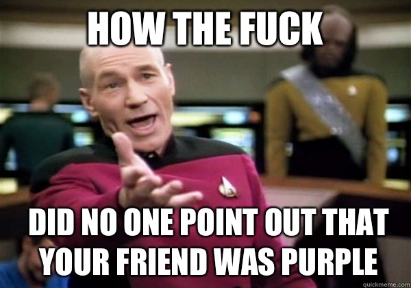How the fuck Did no one point out that your friend was purple  Patrick Stewart WTF