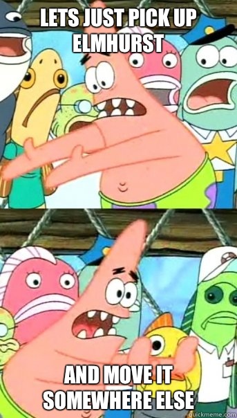Lets just pick up Elmhurst and move it somewhere else  Push it somewhere else Patrick