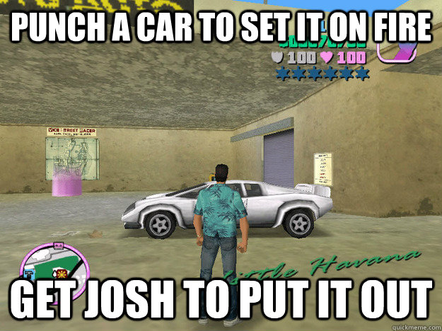 punch a car to set it on fire get josh to put it out   GTA LOGIC