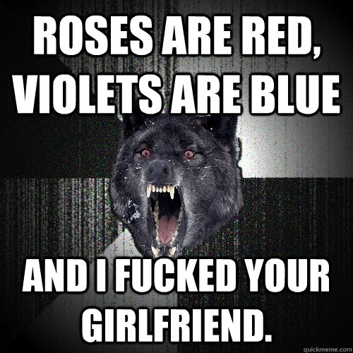 roses are red, violets are blue And I fucked your girlfriend.  Insanity Wolf