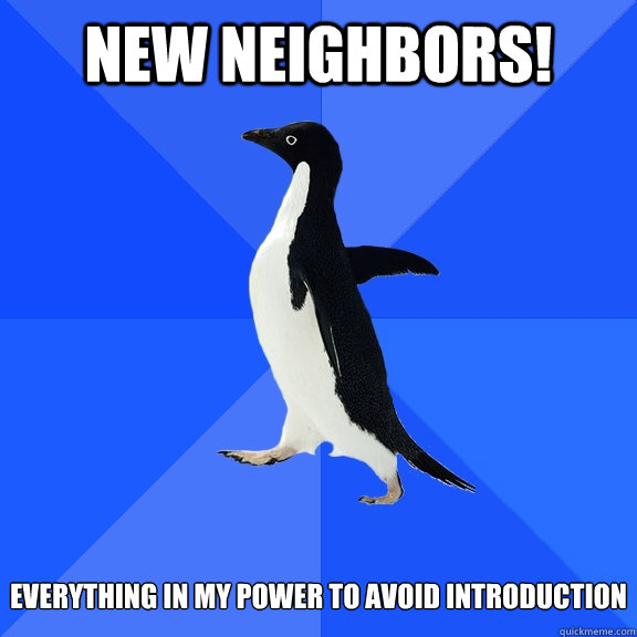 NEW neighbors!   everything in my power to avoid introduction  Socially Awkward Penguin