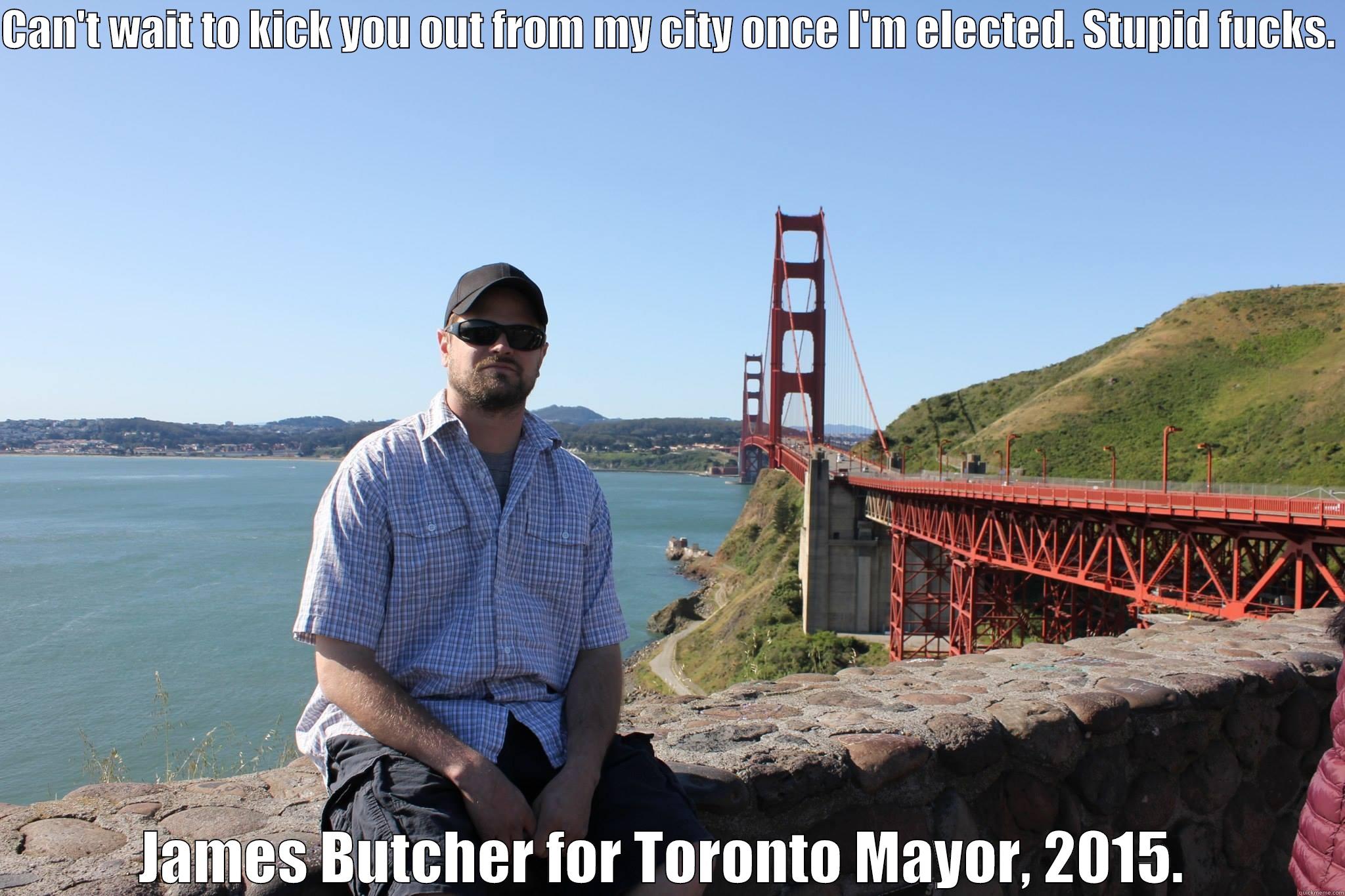 Campaign ad.  - CAN'T WAIT TO KICK YOU OUT FROM MY CITY ONCE I'M ELECTED. STUPID FUCKS.  JAMES BUTCHER FOR TORONTO MAYOR, 2015.  Misc
