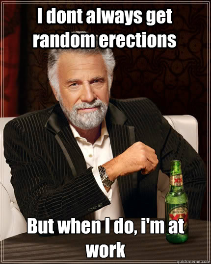 I dont always get random erections But when I do, i'm at work  The Most Interesting Man In The World