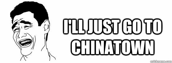 I'll just go to Chinatown  Fuck That Guy