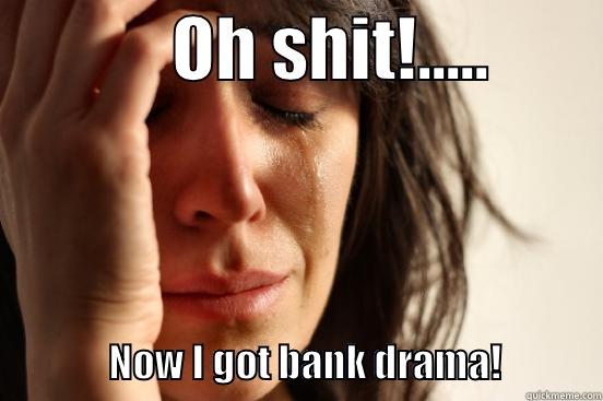             OH SHIT!.....                          NOW I GOT BANK DRAMA!             First World Problems