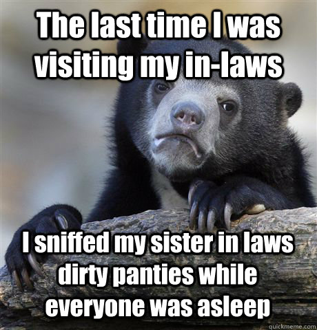 The last time I was visiting my in-laws I sniffed my sister in laws dirty panties while everyone was asleep  Confession Bear