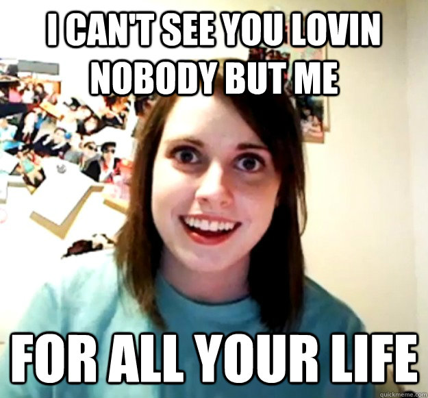 I can't see you lovin nobody but me for all your life - I can't see you lovin nobody but me for all your life  Overly Attached Girlfriend