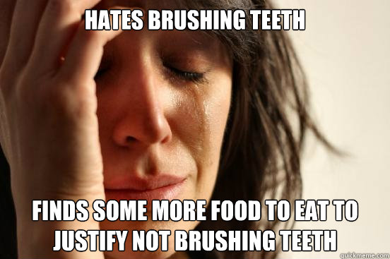 hates brushing teeth Finds some more food to eat to justify not brushing teeth - hates brushing teeth Finds some more food to eat to justify not brushing teeth  First World Problems