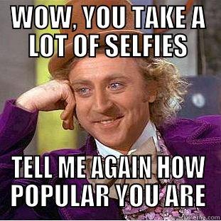 WOW, YOU TAKE A LOT OF SELFIES TELL ME AGAIN HOW POPULAR YOU ARE Condescending Wonka