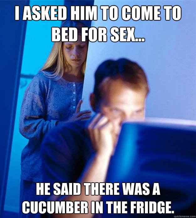 I asked him to come to bed for sex... He said there was a cucumber in the fridge.  Redditors Wife
