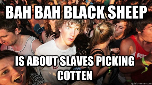 Bah bah black sheep is about slaves picking cotten  Sudden Clarity Clarence