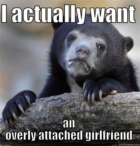 I ACTUALLY WANT  AN OVERLY ATTACHED GIRLFRIEND Confession Bear