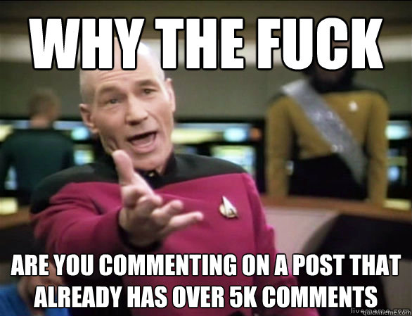 Why the fuck Are you commenting on a post that already has over 5k comments  Annoyed Picard HD