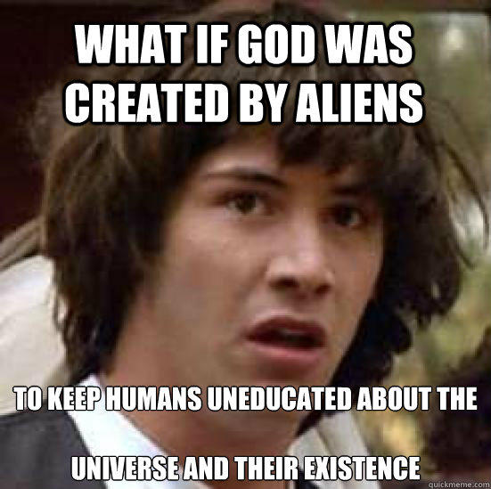 What if God was created by aliens To keep humans uneducated about the 

universe and their existence  