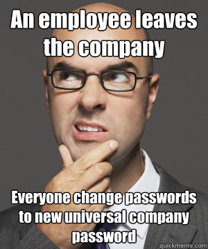 An employee leaves the company Everyone change passwords to new universal company password - An employee leaves the company Everyone change passwords to new universal company password  Stupid boss bob