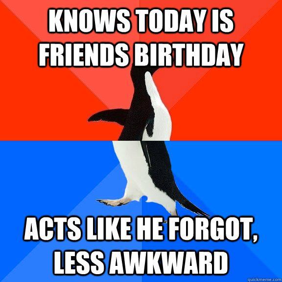knows today is friends birthday acts like he forgot, less awkward  Socially Awesome Awkward Penguin