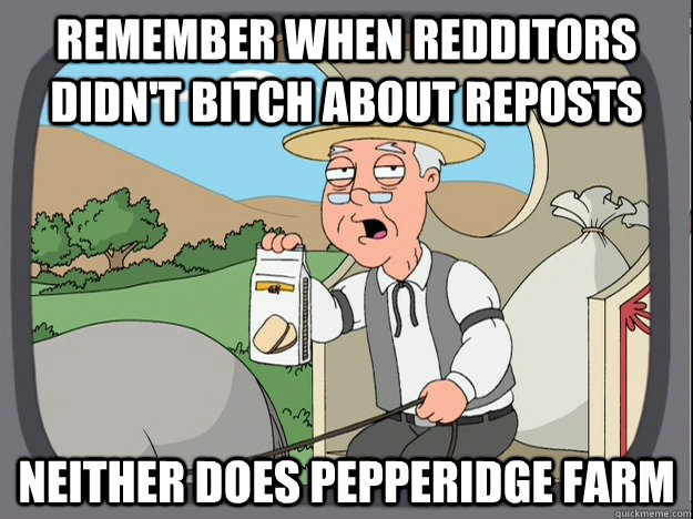 remember when redditors didn't bitch about reposts neither does Pepperidge farm  Pepperidge Farm Remembers