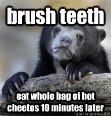 brush teeth  eat whole bag of hot cheetos 10 minutes later - brush teeth  eat whole bag of hot cheetos 10 minutes later  Misc