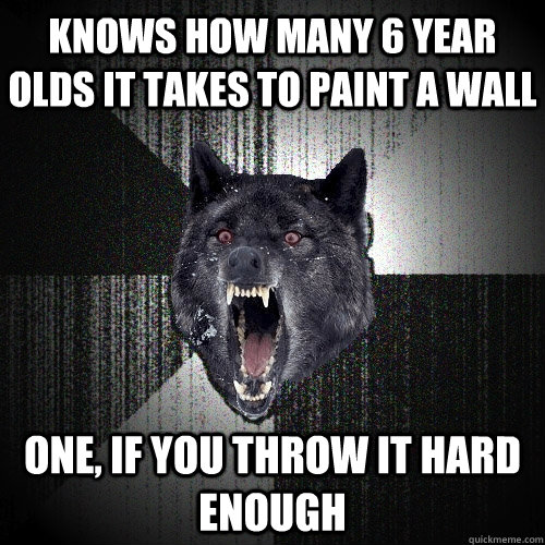 Knows how many 6 year olds it takes to paint a wall One, if you throw it hard enough - Knows how many 6 year olds it takes to paint a wall One, if you throw it hard enough  Insanity Wolf