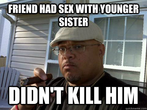 friend had sex with younger sister didn't kill him  Ghetto Good Guy Greg