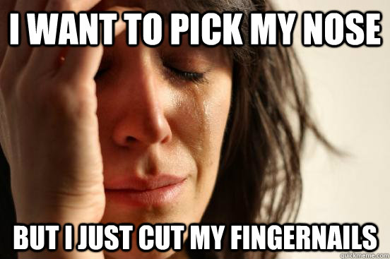 I want to pick my nose But I just cut my fingernails  First World Problems