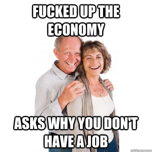 fucked up the economy  asks why you don't have a job - fucked up the economy  asks why you don't have a job  Scumbag Baby Boomers