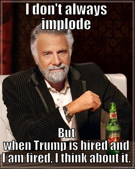 Truth is stranger than fiction. - I DON'T ALWAYS IMPLODE BUT WHEN TRUMP IS HIRED AND I AM FIRED, I THINK ABOUT IT. The Most Interesting Man In The World