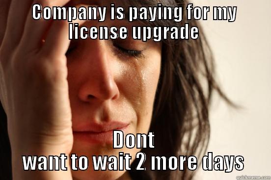 COMPANY IS PAYING FOR MY LICENSE UPGRADE DONT WANT TO WAIT 2 MORE DAYS First World Problems