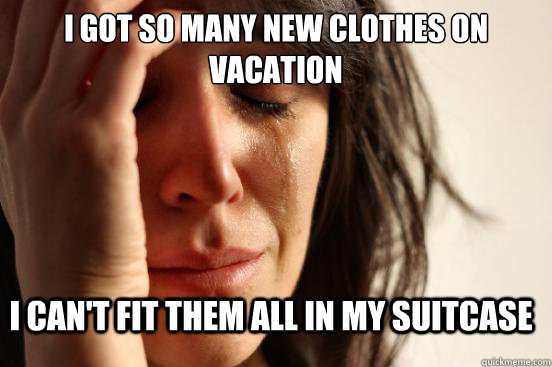 I got so many new clothes on vacation I can't fit them all in my suitcase  First World Problems