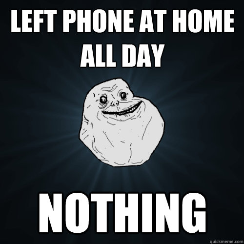 Left phone at home all day nothing - Left phone at home all day nothing  Forever Alone
