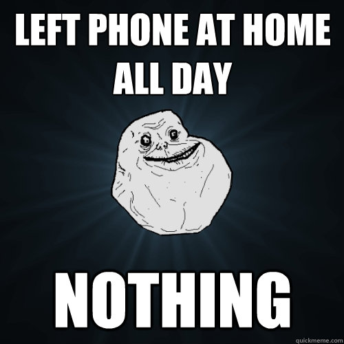 Left phone at home all day nothing  Forever Alone