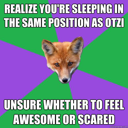 Realize you're sleeping in the same position as otzi Unsure whether to feel awesome or scared  Anthropology Major Fox
