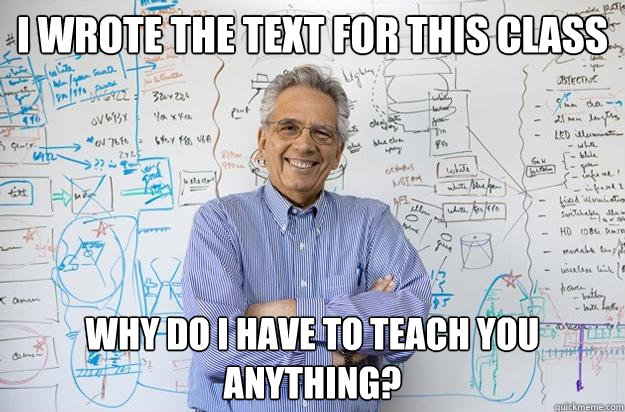 I wrote the text for this class Why do I have to teach you anything?  Engineering Professor