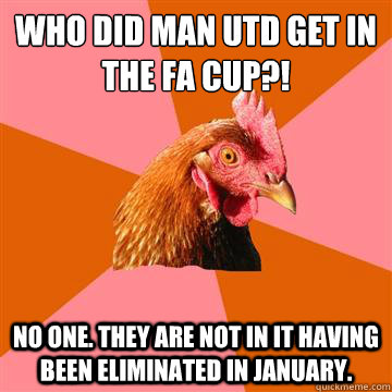Who did Man Utd Get in the FA Cup?! No one. They are not in it having been eliminated in January. - Who did Man Utd Get in the FA Cup?! No one. They are not in it having been eliminated in January.  Anti-Joke Chicken