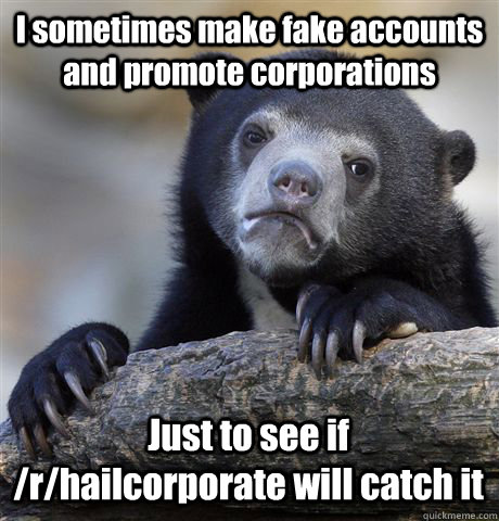 I sometimes make fake accounts and promote corporations Just to see if /r/hailcorporate will catch it  Confession Bear