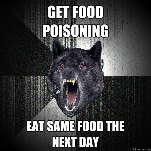 Get food 
poisoning Eat Same food the
next day - Get food 
poisoning Eat Same food the
next day  Insanity Wolf
