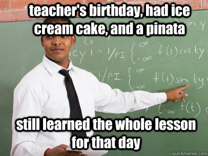 teacher's birthday, had ice cream cake, and a pinata still learned the whole lesson for that day - teacher's birthday, had ice cream cake, and a pinata still learned the whole lesson for that day  Good Guy Teacher