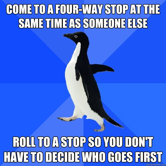 Come to a four-way stop at the same time as someone else Roll to a stop so you don't have to decide who goes first  Socially Awkward Penguin