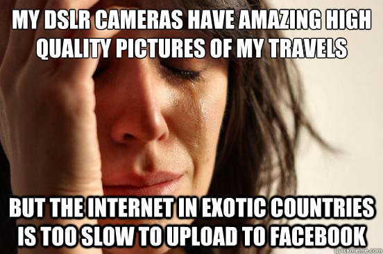 My DSLR Cameras have amazing high quality pictures of my travels but the internet in exotic countries is too slow to upload to facebook  First World Problems
