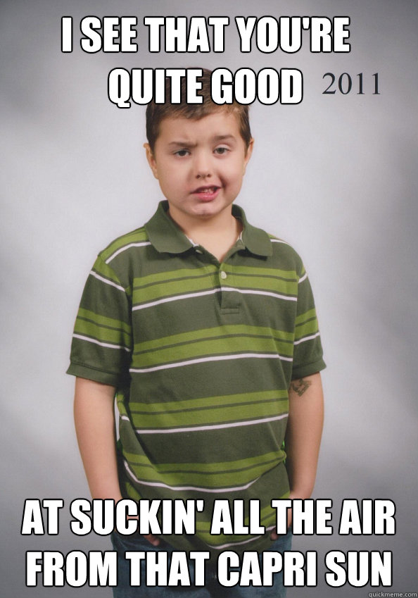 I see that you're quite good at suckin' all the air from that capri sun  Suave Six-Year-Old
