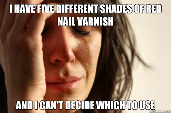 I have five different shades of red nail varnish and I can't decide which to use  First World Problems