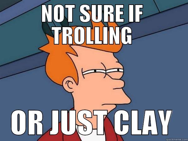 NOT SURE IF TROLLING OR JUST CLAY Futurama Fry