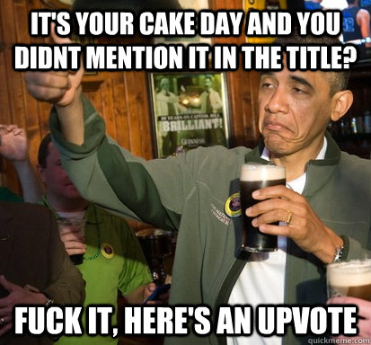 IT'S YOUR CAKE DAY AND YOU DIDNT MENTION IT IN THE TITLE? Fuck it, here's an upvote  Upvote Obama