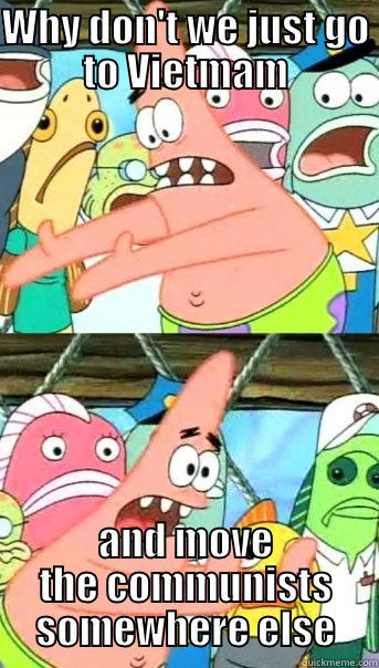 WHY DON'T WE JUST GO TO VIETMAM AND MOVE THE COMMUNISTS SOMEWHERE ELSE Push it somewhere else Patrick