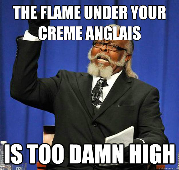 the flame under your creme anglais  Is too damn high  Jimmy McMillan