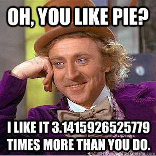Oh, you like pie? I like it 3.1415926525779 times more than you do.  Condescending Wonka