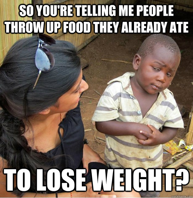 So you're telling me people throw up food they already ate to lose weight?  Skeptical Third World Kid