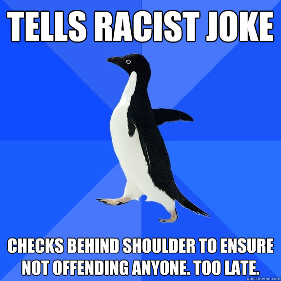 Tells racist joke Checks behind shoulder to ensure not offending anyone. Too late.  Socially Awkward Penguin