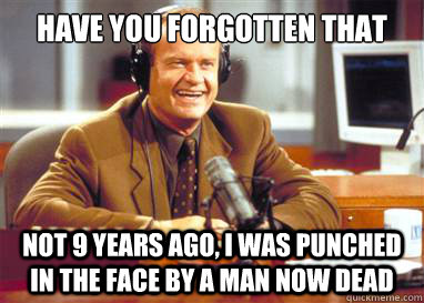 Have you forgotten that  Not 9 years ago, I was punched in the face by a man now dead - Have you forgotten that  Not 9 years ago, I was punched in the face by a man now dead  Frasier
